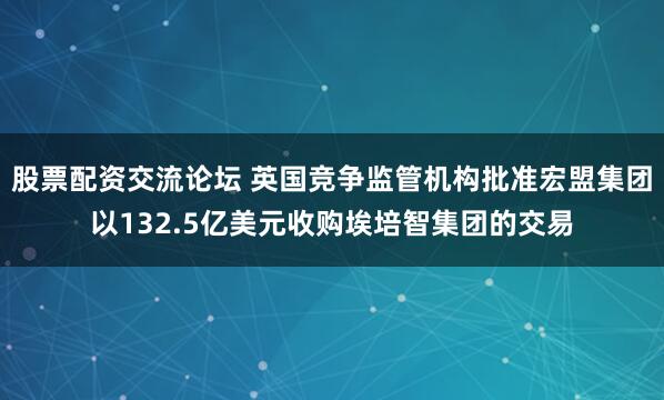 股票配资交流论坛 英国竞争监管机构批准宏盟集团以132.5亿美元收购埃培智集团的交易