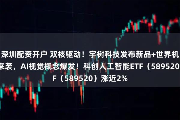 深圳配资开户 双核驱动！宇树科技发布新品+世界机器人大会来袭，AI视觉概念爆发！科创人工智能ETF（589520）涨近2%