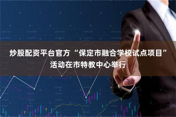 炒股配资平台官方 “保定市融合学校试点项目”活动在市特教中心举行