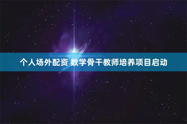个人场外配资 数学骨干教师培养项目启动