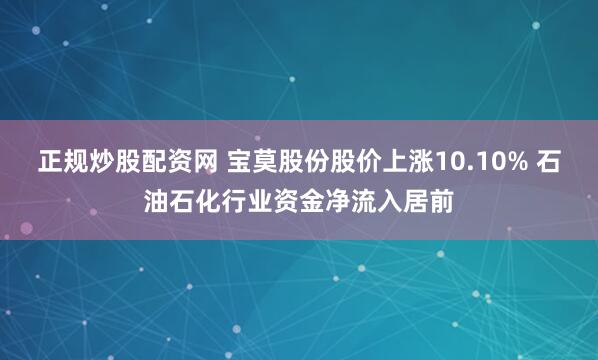 正规炒股配资网 宝莫股份股价上涨10.10% 石油石化行业资金净流入居前