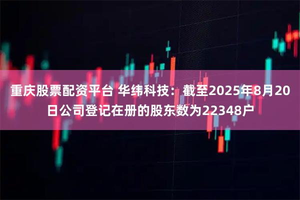 重庆股票配资平台 华纬科技：截至2025年8月20日公司登记在册的股东数为22348户