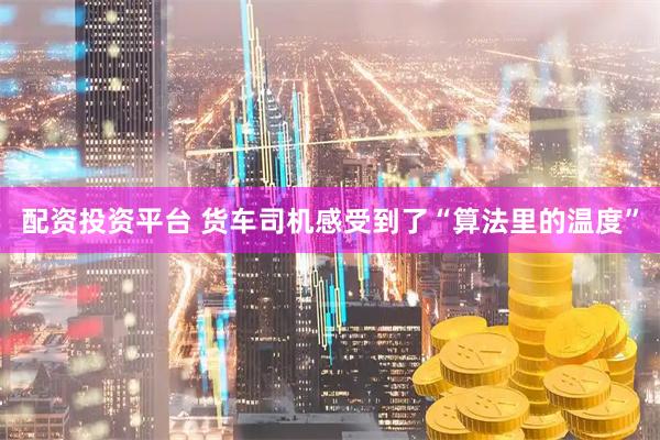 配资投资平台 货车司机感受到了“算法里的温度”