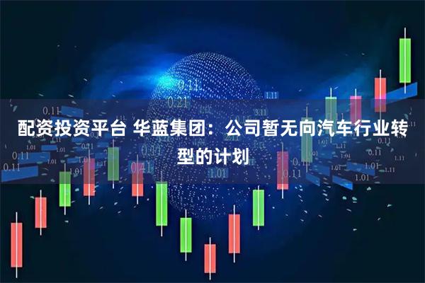 配资投资平台 华蓝集团：公司暂无向汽车行业转型的计划