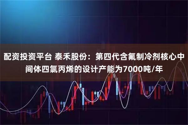 配资投资平台 泰禾股份：第四代含氟制冷剂核心中间体四氯丙烯的设计产能为7000吨/年