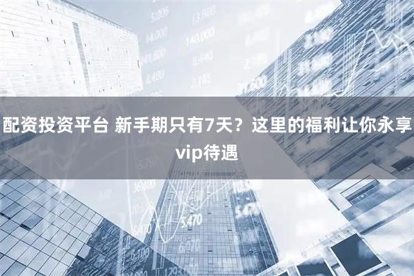 配资投资平台 新手期只有7天？这里的福利让你永享vip待遇