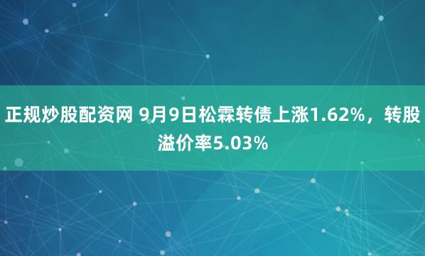 正规炒股配资网 9月9日松霖转债上涨1.62%，转股溢价率5.03%