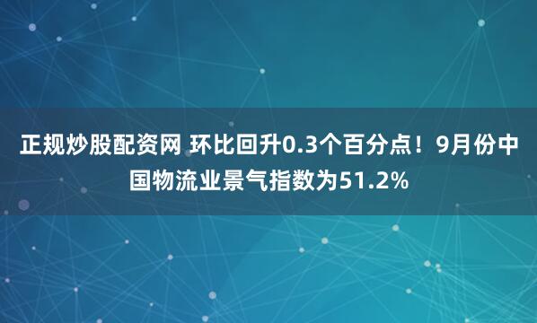 正规炒股配资网 环比回升0.3个百分点！9月份中国物流业景气指数为51.2%
