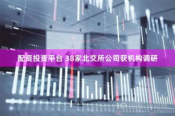 配资投资平台 38家北交所公司获机构调研