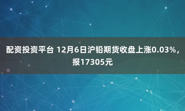 配资投资平台 12月6日沪铅期货收盘上涨0.03%，报17305元