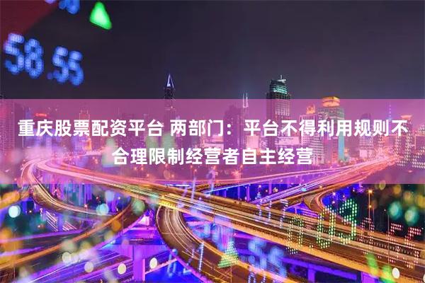 重庆股票配资平台 两部门：平台不得利用规则不合理限制经营者自主经营