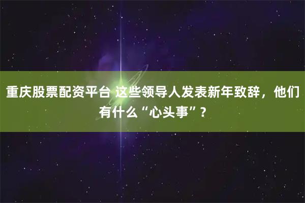 重庆股票配资平台 这些领导人发表新年致辞，他们有什么“心头事”？