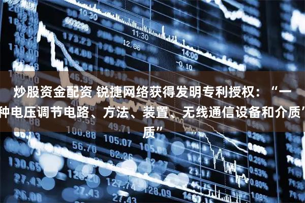 炒股资金配资 锐捷网络获得发明专利授权：“一种电压调节电路、方法、装置、无线通信设备和介质”