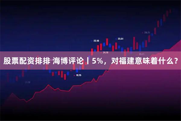 股票配资排排 海博评论丨5%，对福建意味着什么？