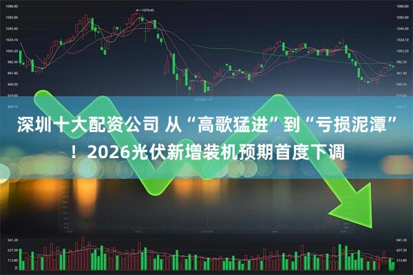 深圳十大配资公司 从“高歌猛进”到“亏损泥潭”！2026光伏新增装机预期首度下调