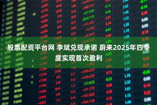 股票配资平台网 李斌兑现承诺 蔚来2025年四季度实现首次盈利