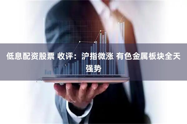低息配资股票 收评：沪指微涨 有色金属板块全天强势