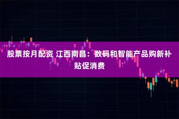 股票按月配资 江西南昌：数码和智能产品购新补贴促消费