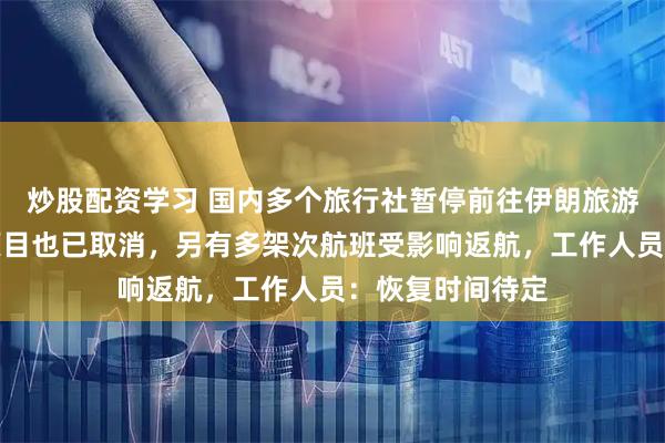 炒股配资学习 国内多个旅行社暂停前往伊朗旅游，部分中东游项目也已取消，另有多架次航班受影响返航，工作人员：恢复时间待定