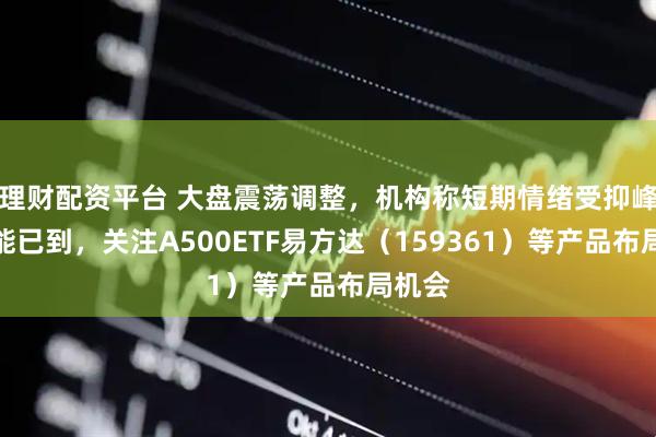 理财配资平台 大盘震荡调整，机构称短期情绪受抑峰值可能已到，关注A500ETF易方达（159361）等产品布局机会