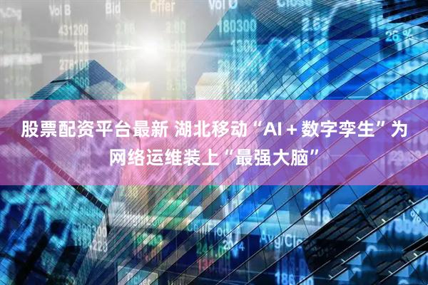 股票配资平台最新 湖北移动“AI+数字孪生”为网络运维装上“最强大脑”
