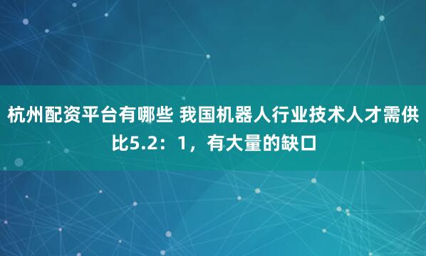 杭州配资平台有哪些 我国机器人行业技术人才需供比5.2:1,有大量的缺口