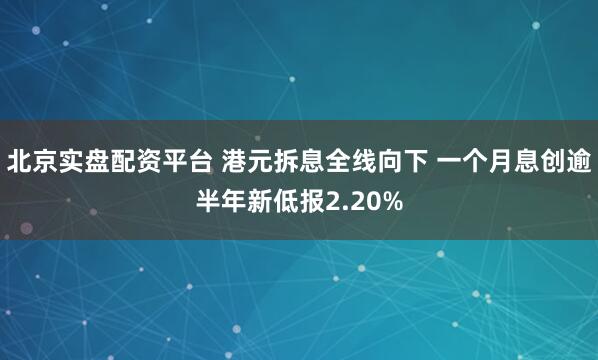北京实盘配资平台 港元拆息全线向下 一个月息创逾半年新低报2.20%