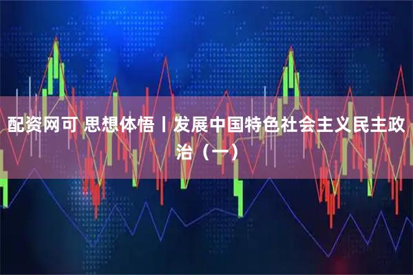 配资网可 思想体悟丨发展中国特色社会主义民主政治（一）