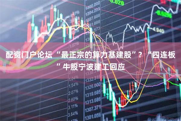配资门户论坛 “最正宗的算力基建股”?“四连板”牛股宁波建工回应