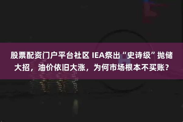 股票配资门户平台社区 IEA祭出“史诗级”抛储大招，油价依旧大涨，为何市场根本不买账？
