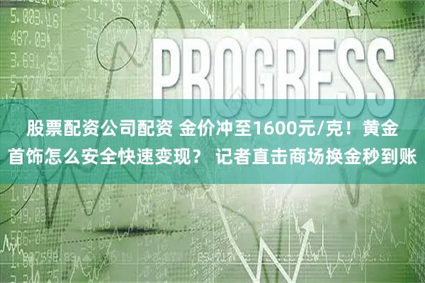 股票配资公司配资 金价冲至1600元/克!黄金首饰怎么安全快速变现? 记者直击商场换金秒到账