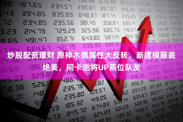 炒股配资理财 原神木偶属性大反转，新建模服装绝美，同卡池将UP两位队友