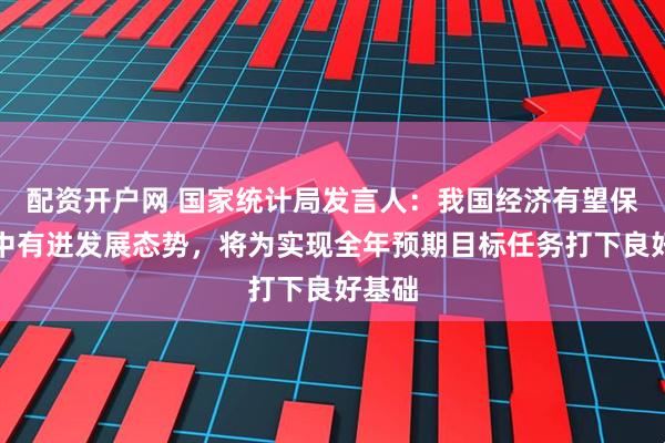 配资开户网 国家统计局发言人:我国经济有望保持稳中有进发展态势,将为实现全年预期目标任务打下良好基础