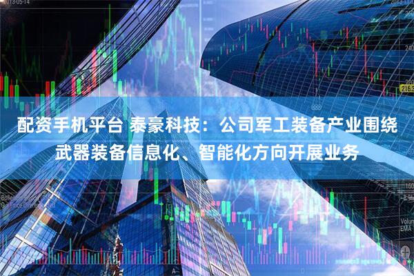 配资手机平台 泰豪科技：公司军工装备产业围绕武器装备信息化、智能化方向开展业务
