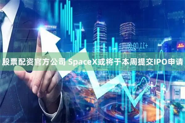 股票配资官方公司 SpaceX或将于本周提交IPO申请