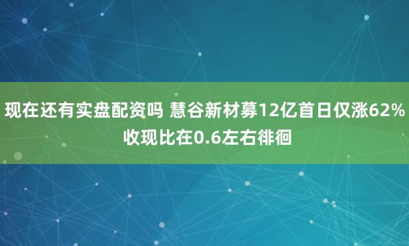 现在还有实盘配资吗 慧谷新材募12亿首日仅涨62% 收现比在0.6左右徘徊