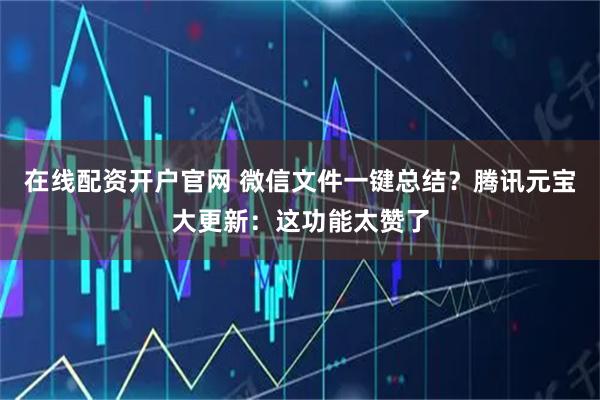 在线配资开户官网 微信文件一键总结？腾讯元宝大更新：这功能太赞了