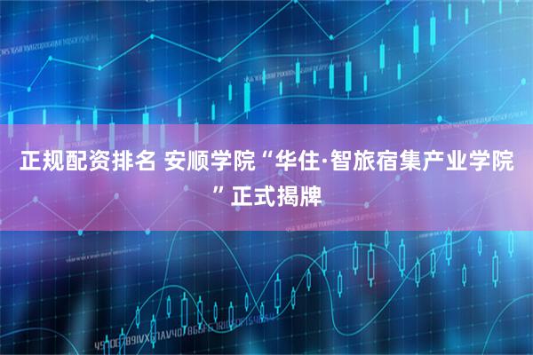 正规配资排名 安顺学院“华住·智旅宿集产业学院”正式揭牌