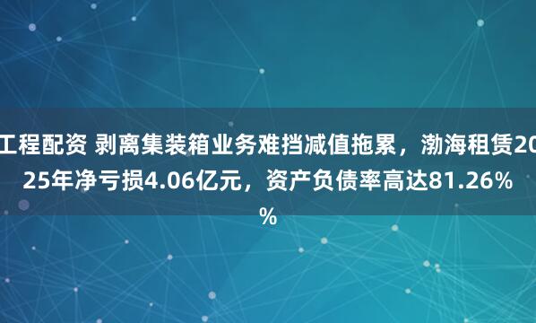 工程配资 剥离集装箱业务难挡减值拖累，渤海租赁2025年净亏损4.06亿元，资产负债率高达81.26%