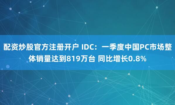 配资炒股官方注册开户 IDC：一季度中国PC市场整体销量达到819万台 同比增长0.8%