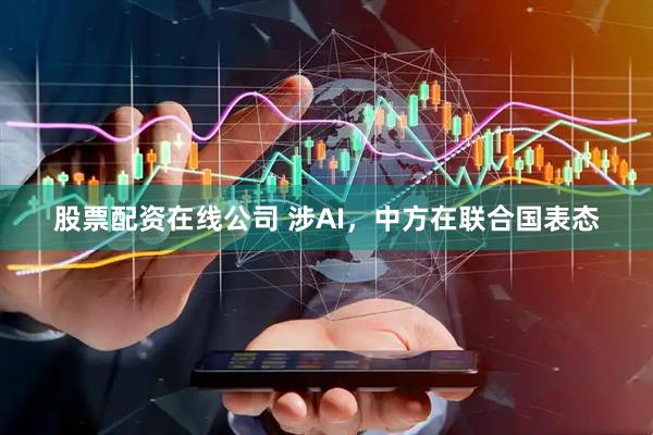 股票配资在线公司 涉AI，中方在联合国表态