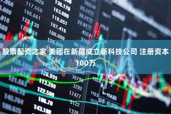 股票配资之家 美团在新疆成立新科技公司 注册资本100万