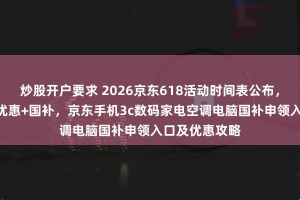 炒股开户要求 2026京东618活动时间表公布，京东618红包优惠+国补，京东手机3c数码家电空调电脑国补申领入口及优惠攻略