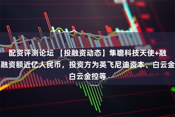 配资评测论坛 【投融资动态】隼瞻科技天使+融资，融资额近亿人民币，投资方为英飞尼迪资本、白云金控等