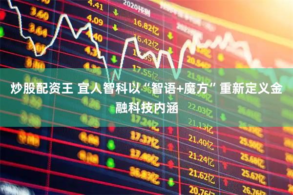 炒股配资王 宜人智科以“智语+魔方”重新定义金融科技内涵