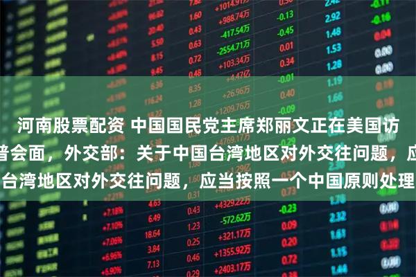 河南股票配资 中国国民党主席郑丽文正在美国访问，她表示愿意与特朗普会面，外交部：关于中国台湾地区对外交往问题，应当按照一个中国原则处理