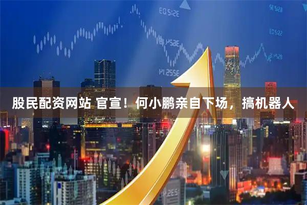 股民配资网站 官宣！何小鹏亲自下场，搞机器人