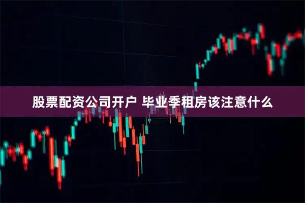 股票配资公司开户 毕业季租房该注意什么