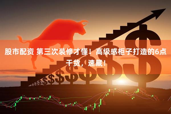 股市配资 第三次装修才懂！高级感柜子打造的6点干货，速藏！
